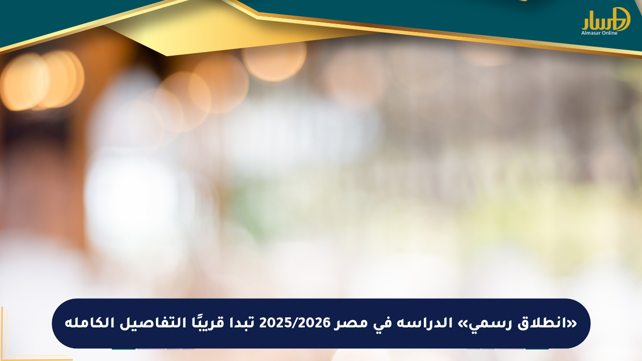 «انطلاق رسمي» الدراسة في مصر 2025/2026 تبدأ قريبًا التفاصيل الكاملة
